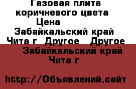 Газовая плита коричневого цвета › Цена ­ 8 000 - Забайкальский край, Чита г. Другое » Другое   . Забайкальский край,Чита г.